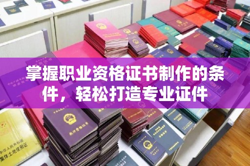 无棣掌握职业资格证书制作的条件，轻松打造专业证件
